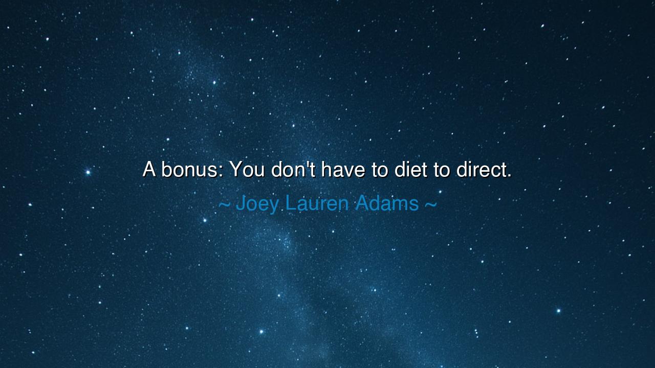A bonus: You don't have to diet to direct.