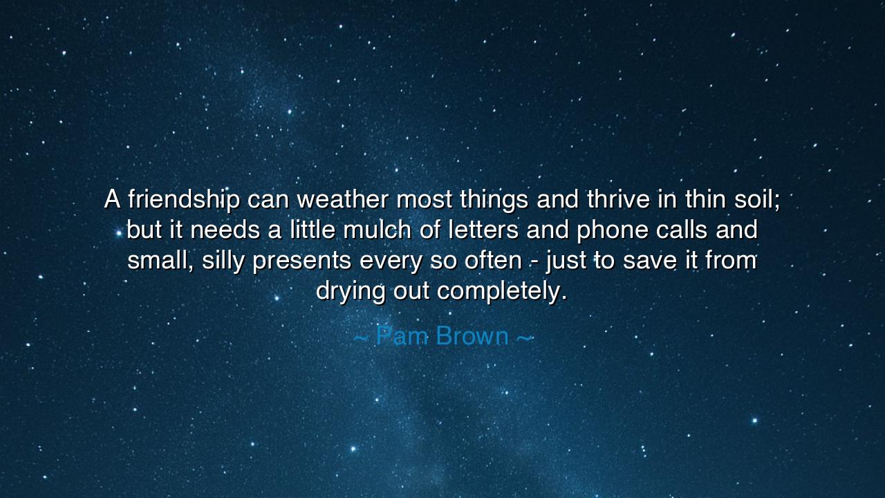 A friendship can weather most things and thrive in thin soil; but
