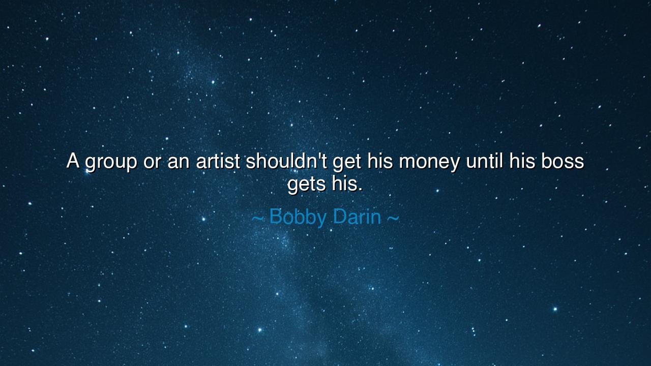 A group or an artist shouldn't get his money until his boss gets