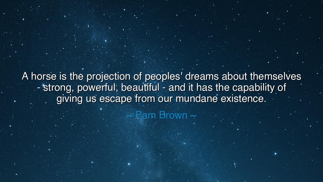A horse is the projection of peoples' dreams about themselves -