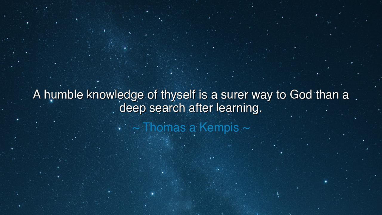 A humble knowledge of thyself is a surer way to God than a deep