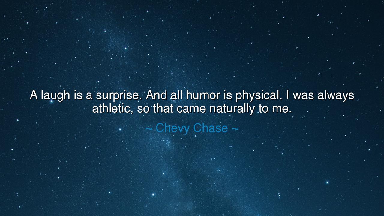 A laugh is a surprise. And all humor is physical. I was always