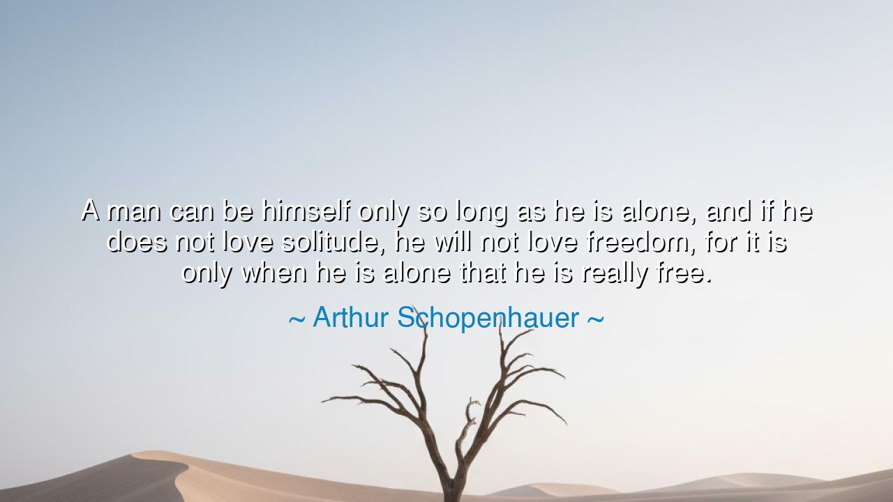 A man can be himself only so long as he is alone, and if he does