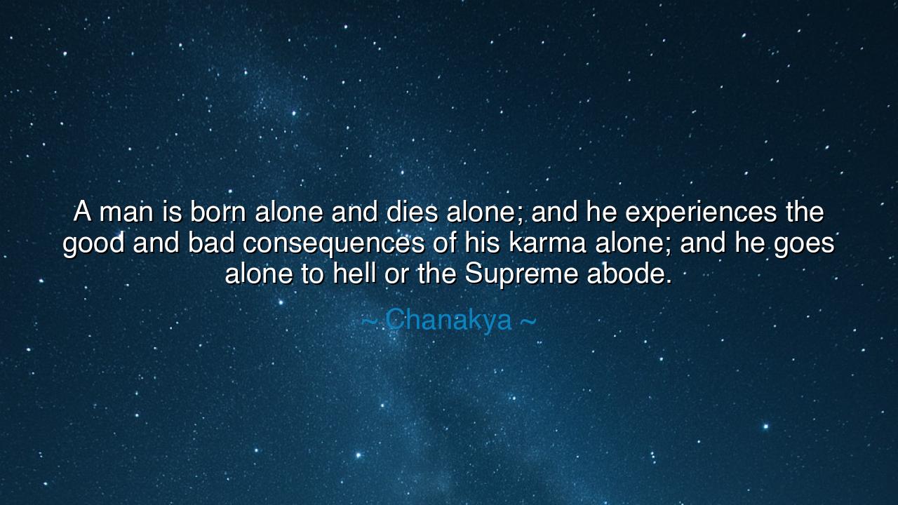 A man is born alone and dies alone; and he experiences the good