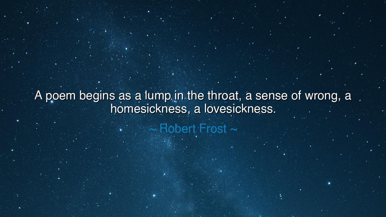 A poem begins as a lump in the throat, a sense of wrong, a