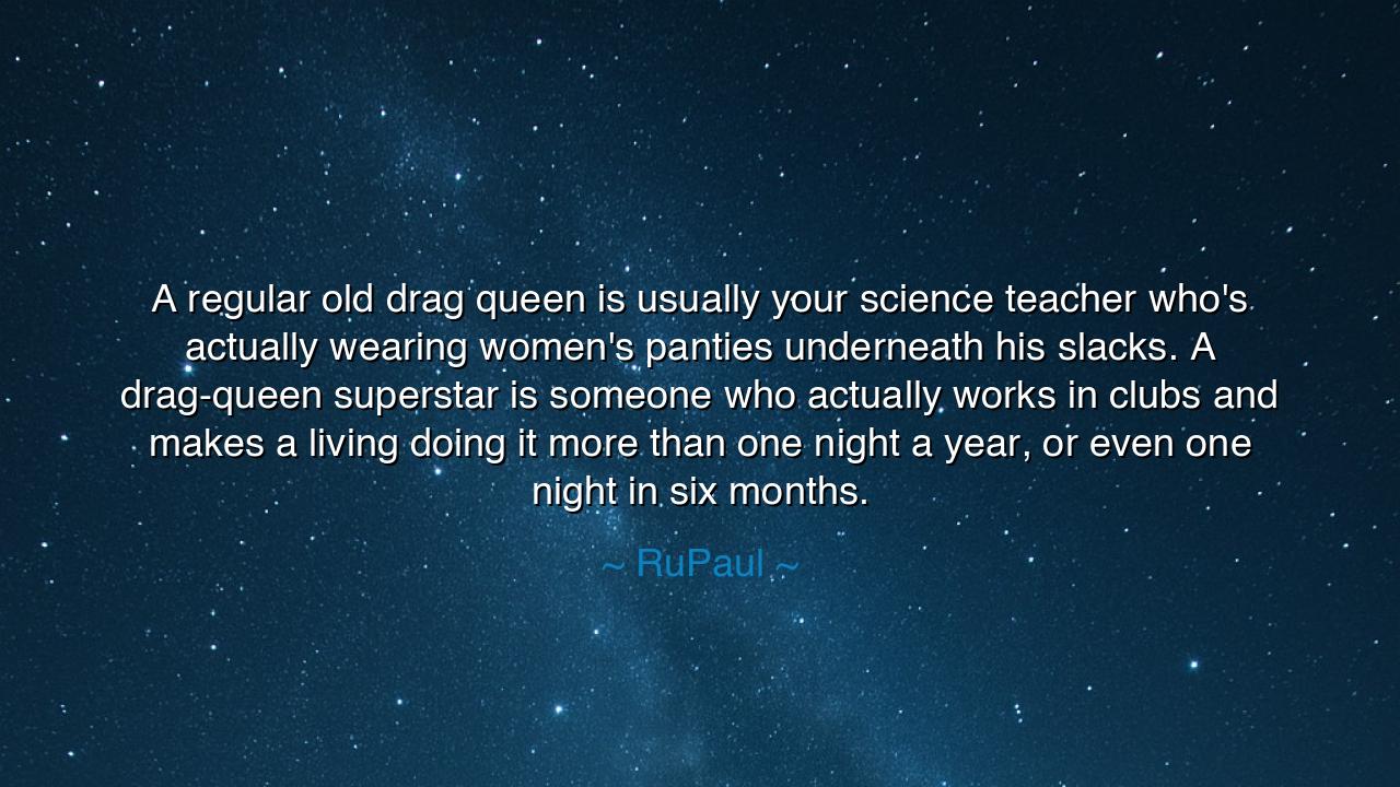 A regular old drag queen is usually your science teacher who's