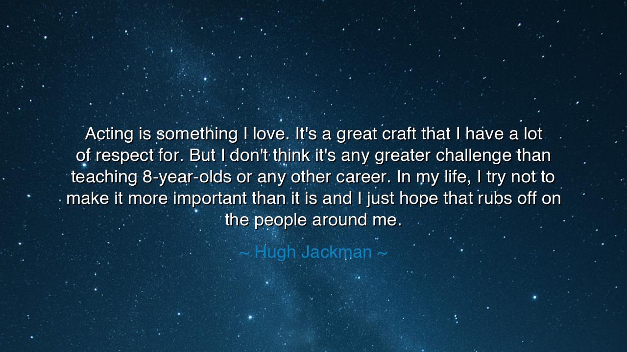 Acting is something I love. It's a great craft that I have a lot