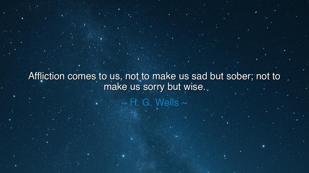 Affliction comes to us, not to make us sad but sober; not to make