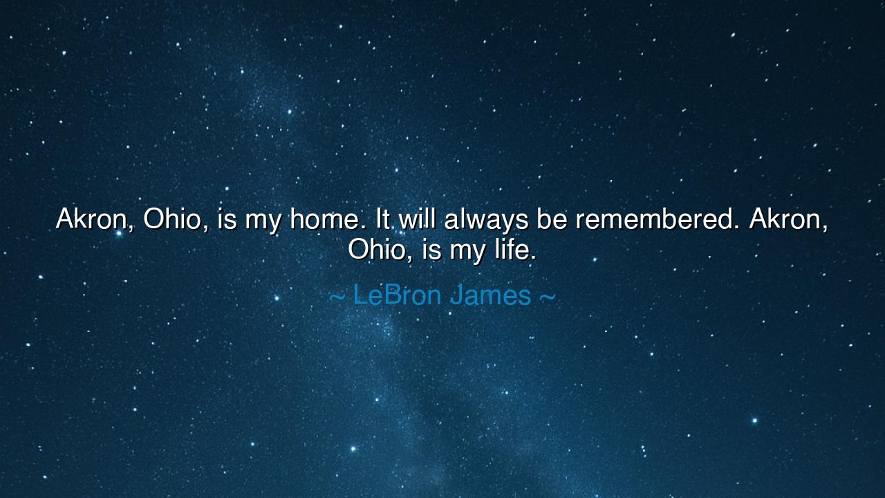 Akron, Ohio, is my home. It will always be remembered. Akron