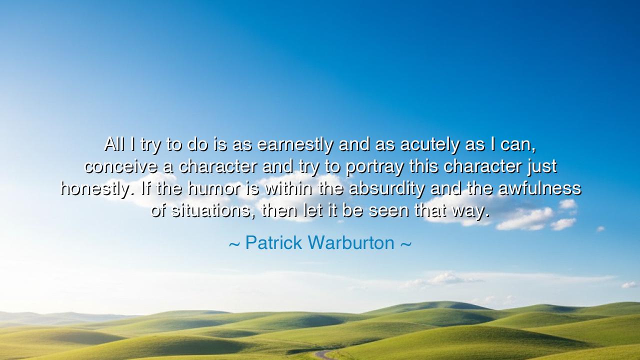 All I try to do is as earnestly and as acutely as I can, conceive