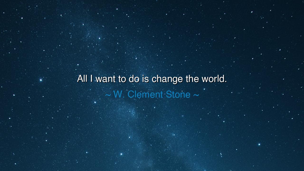 All I want to do is change the world.
