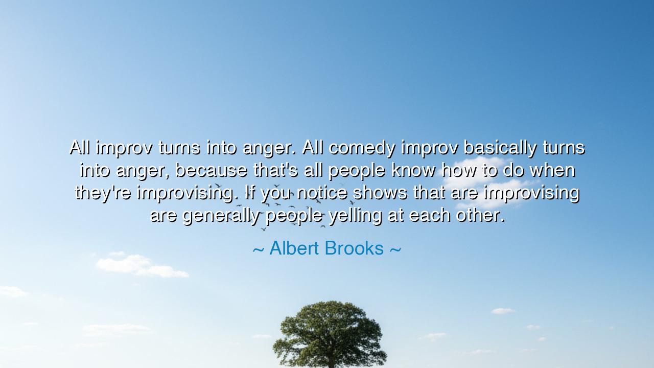 All improv turns into anger. All comedy improv basically turns