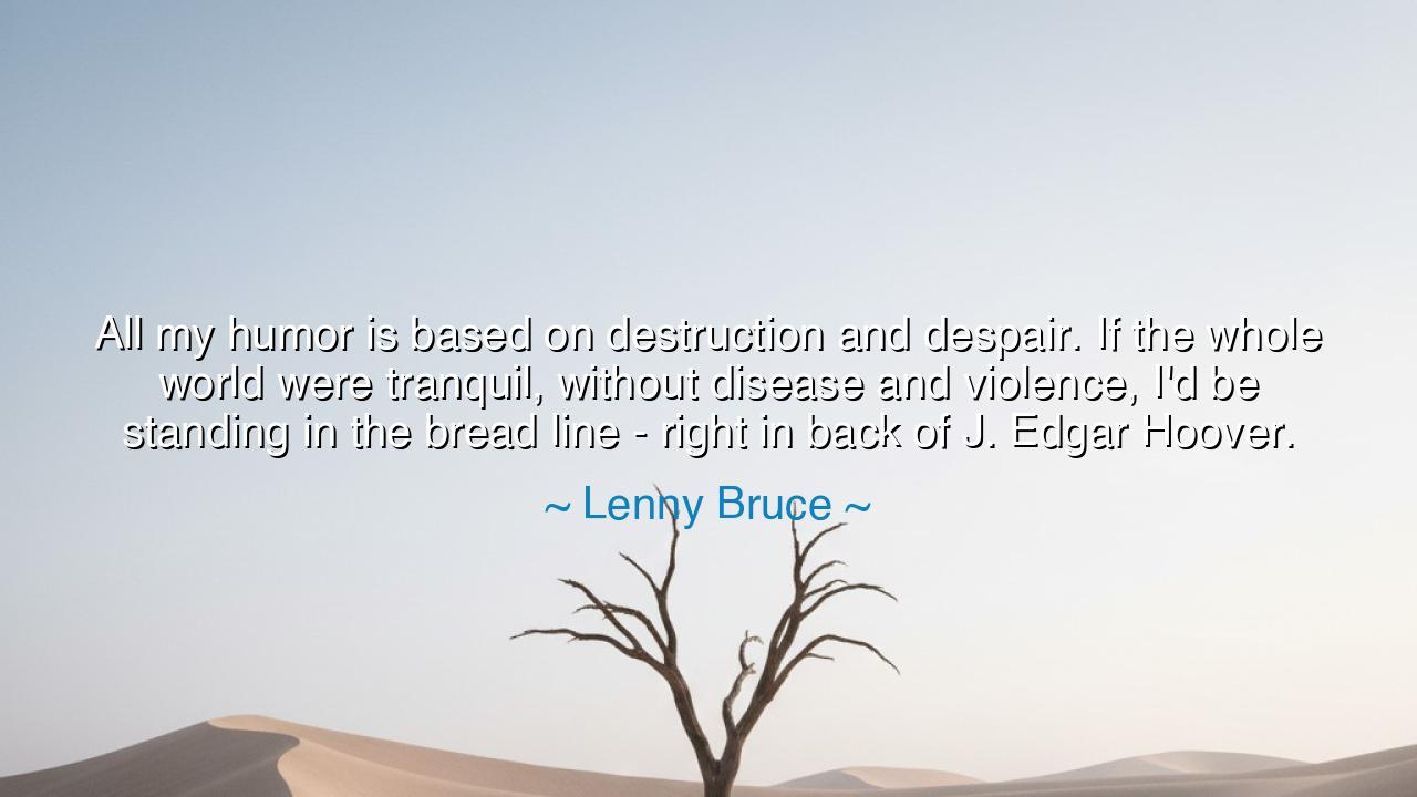 All my humor is based on destruction and despair. If the whole