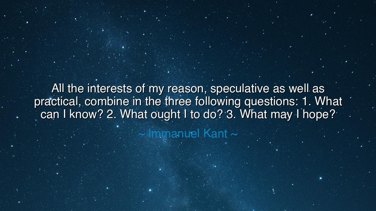 All the interests of my reason, speculative as well as practical