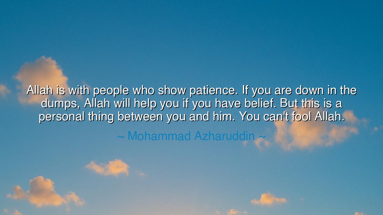 Allah is with people who show patience. If you are down in the
