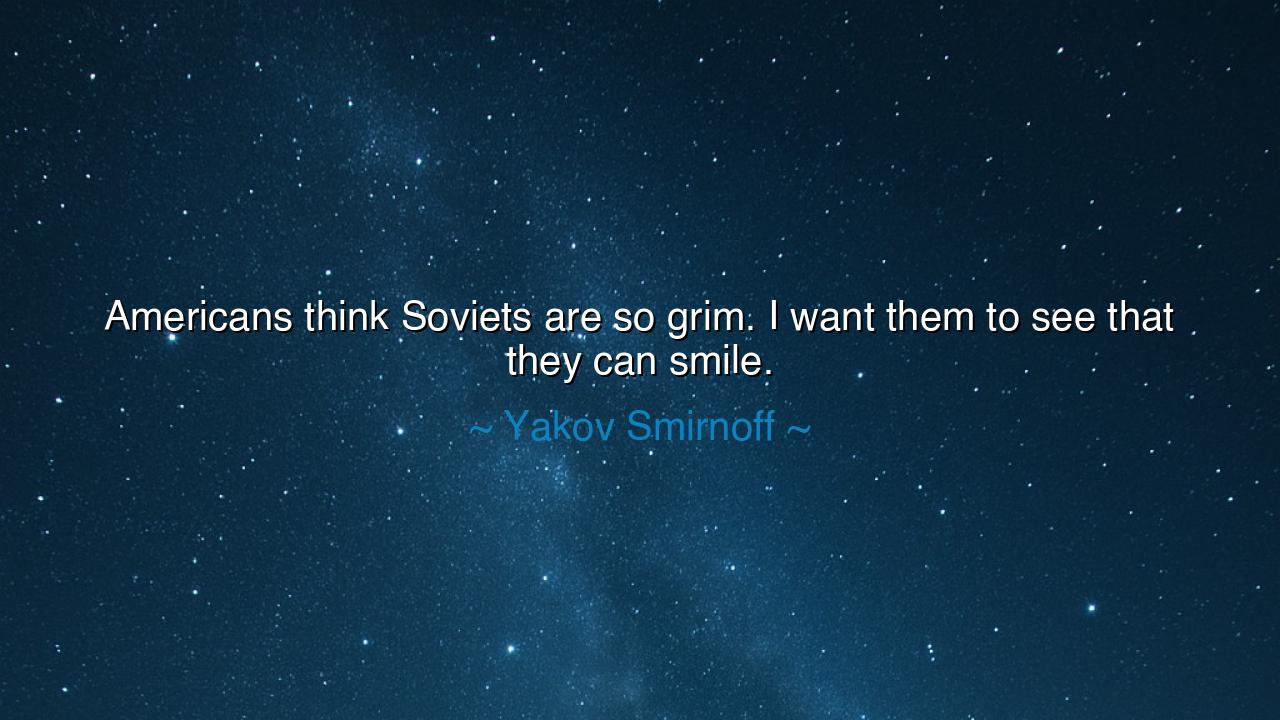 Americans think Soviets are so grim. I want them to see that they