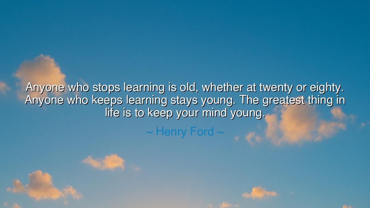 Anyone who stops learning is old, whether at twenty or eighty.