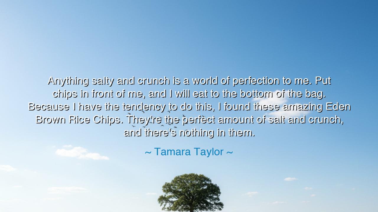 Anything salty and crunch is a world of perfection to me. Put