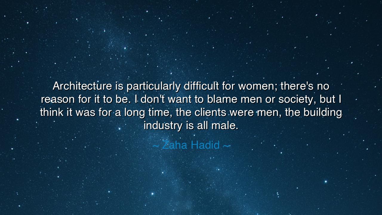 Architecture is particularly difficult for women; there's no