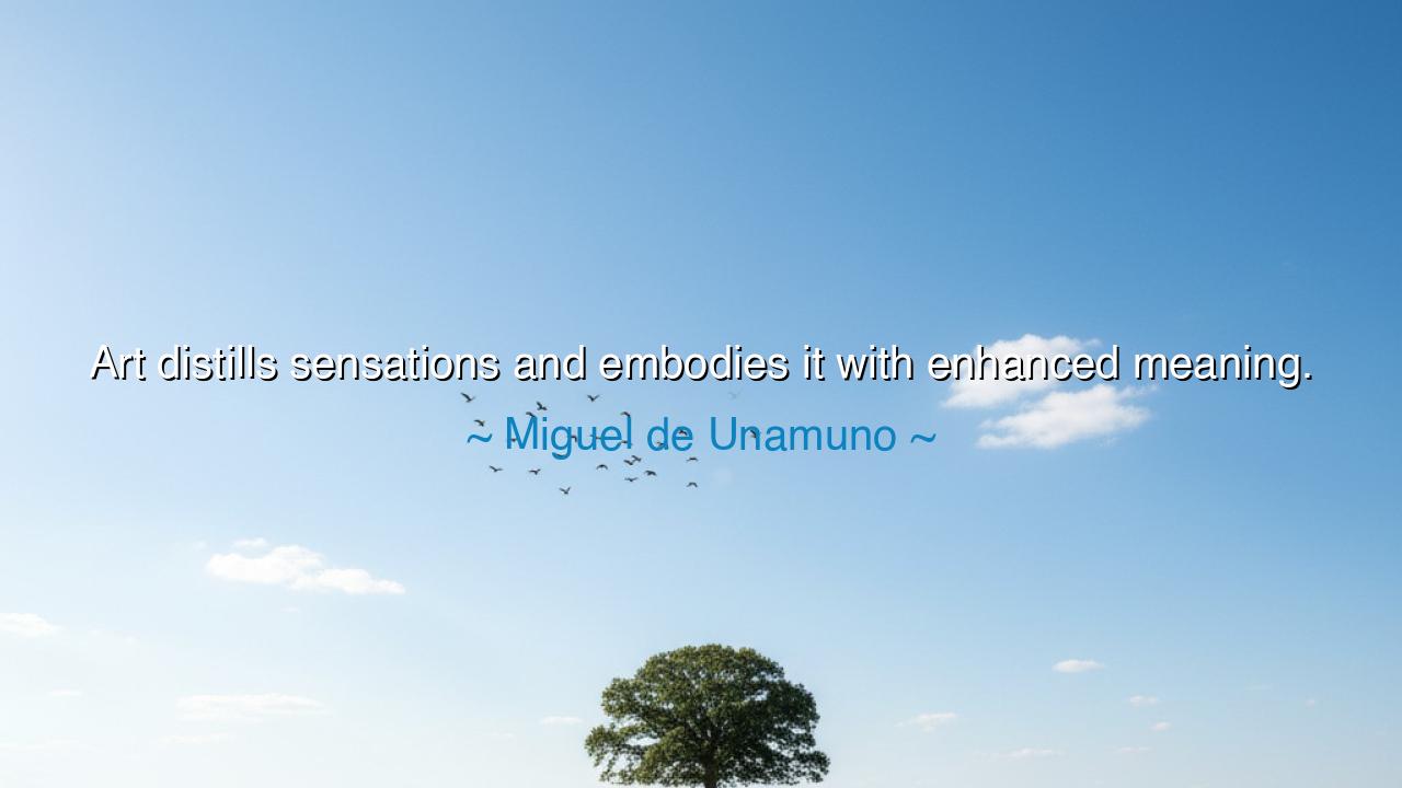 Art distills sensations and embodies it with enhanced meaning.