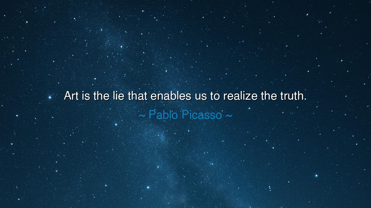 Art is the lie that enables us to realize the truth.