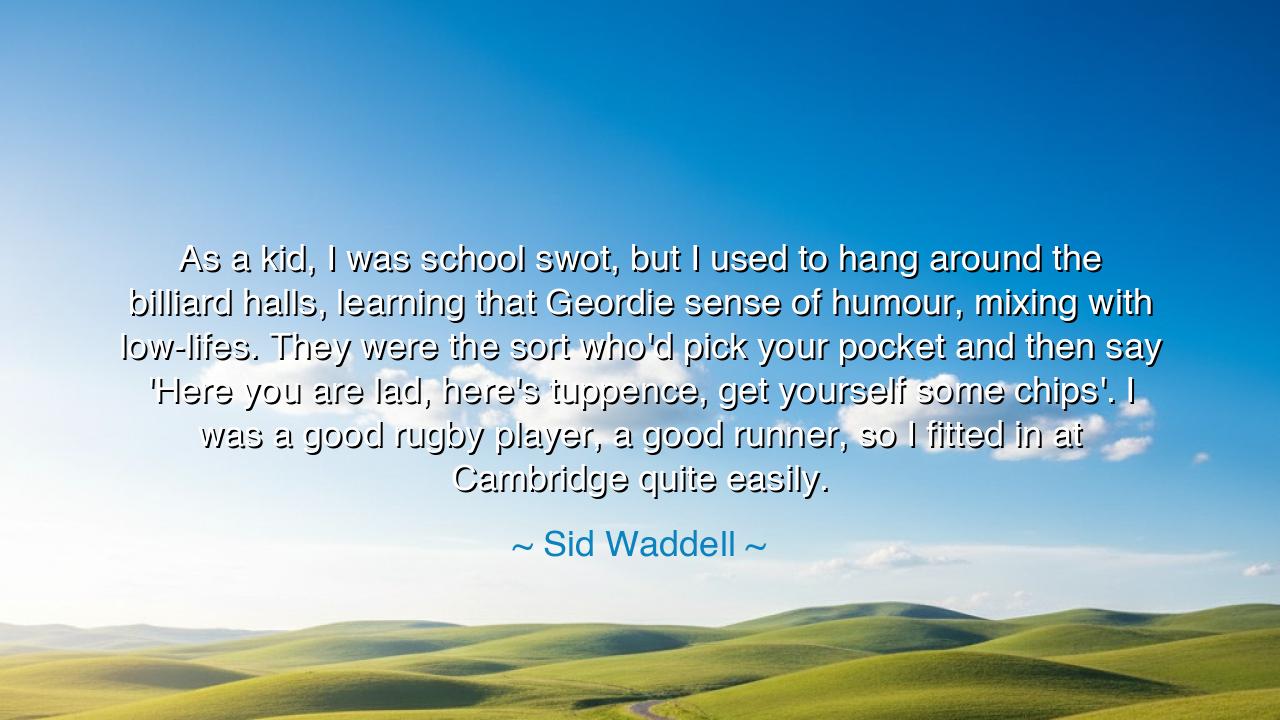 As a kid, I was school swot, but I used to hang around the