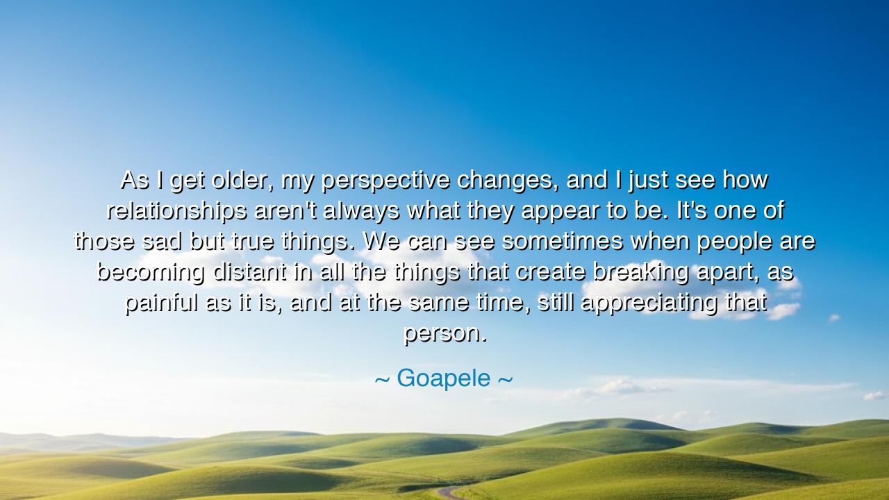As I get older, my perspective changes, and I just see how