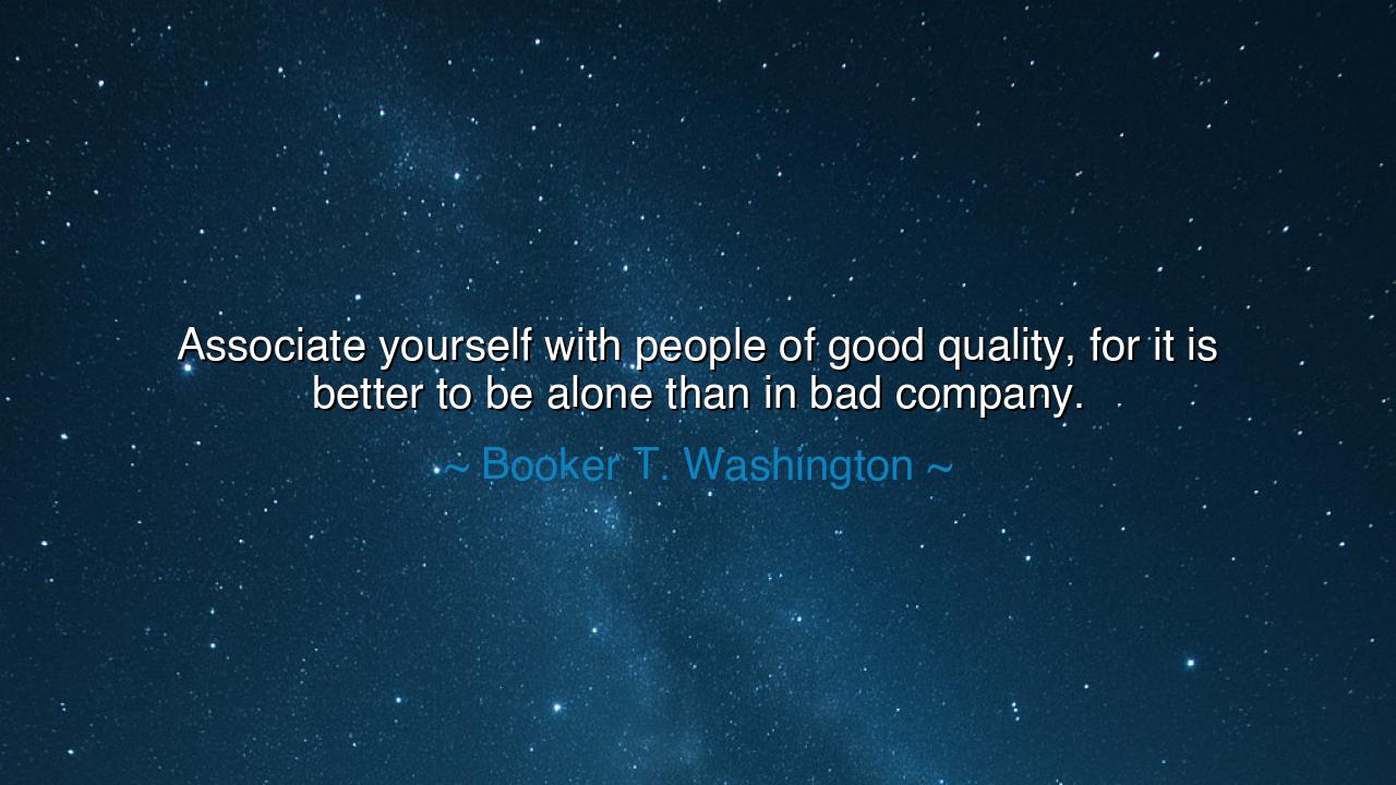 Associate yourself with people of good quality, for it is better
