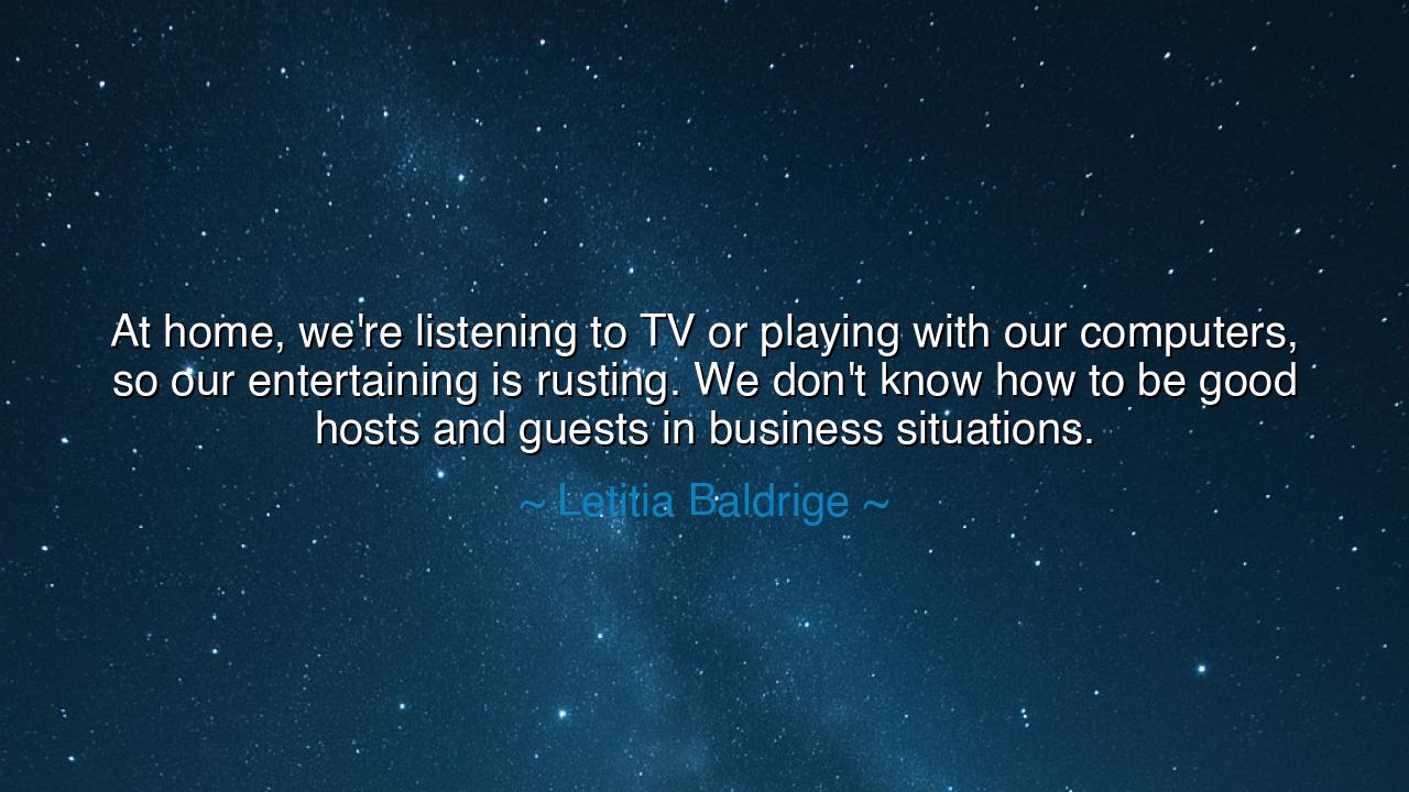 At home, we're listening to TV or playing with our computers, so