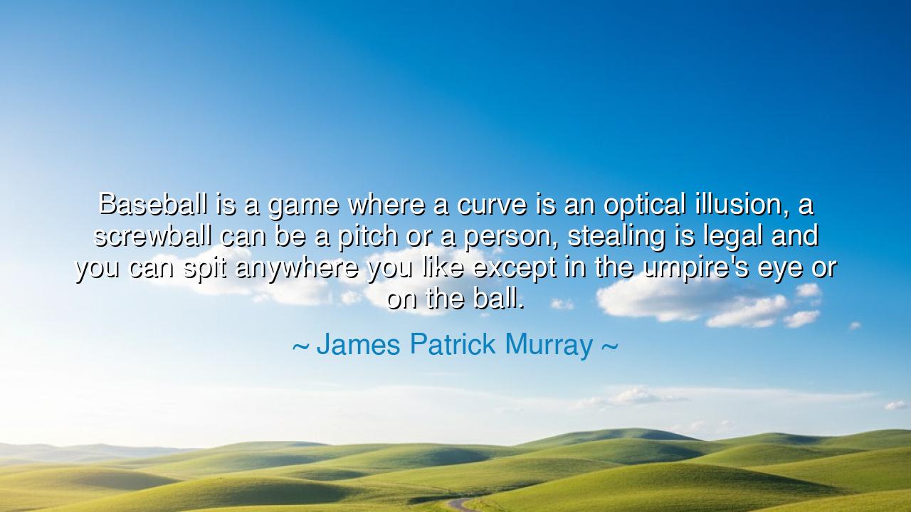 Baseball is a game where a curve is an optical illusion, a