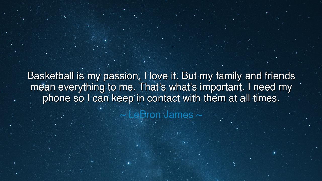 Basketball is my passion, I love it. But my family and friends