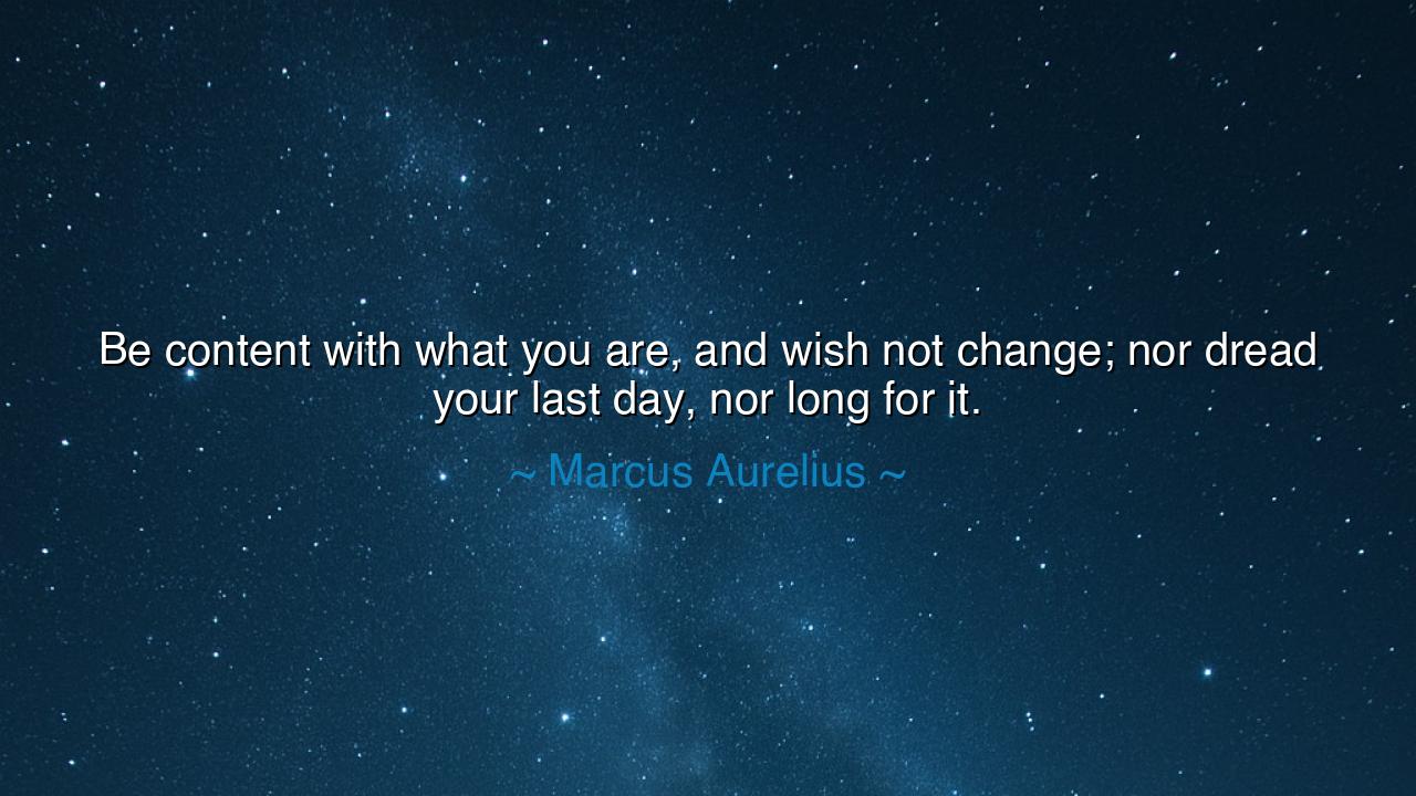 Be content with what you are, and wish not change; nor dread your