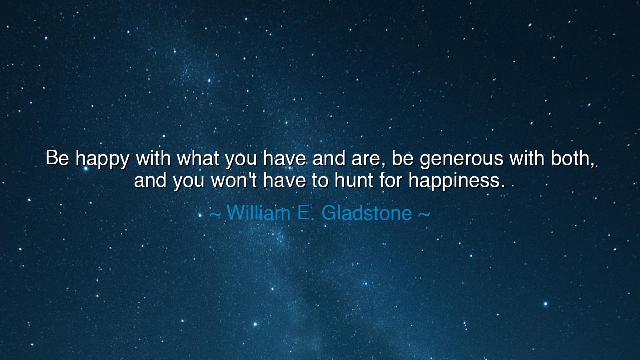 Be happy with what you have and are, be generous with both, and