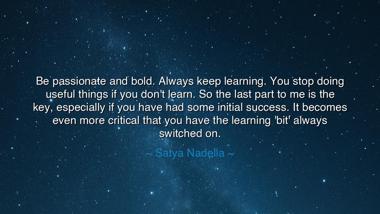 Be passionate and bold. Always keep learning. You stop doing