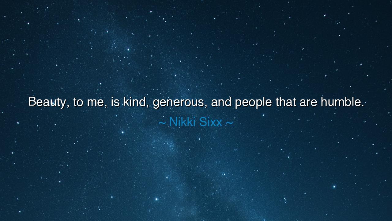 Beauty, to me, is kind, generous, and people that are humble.