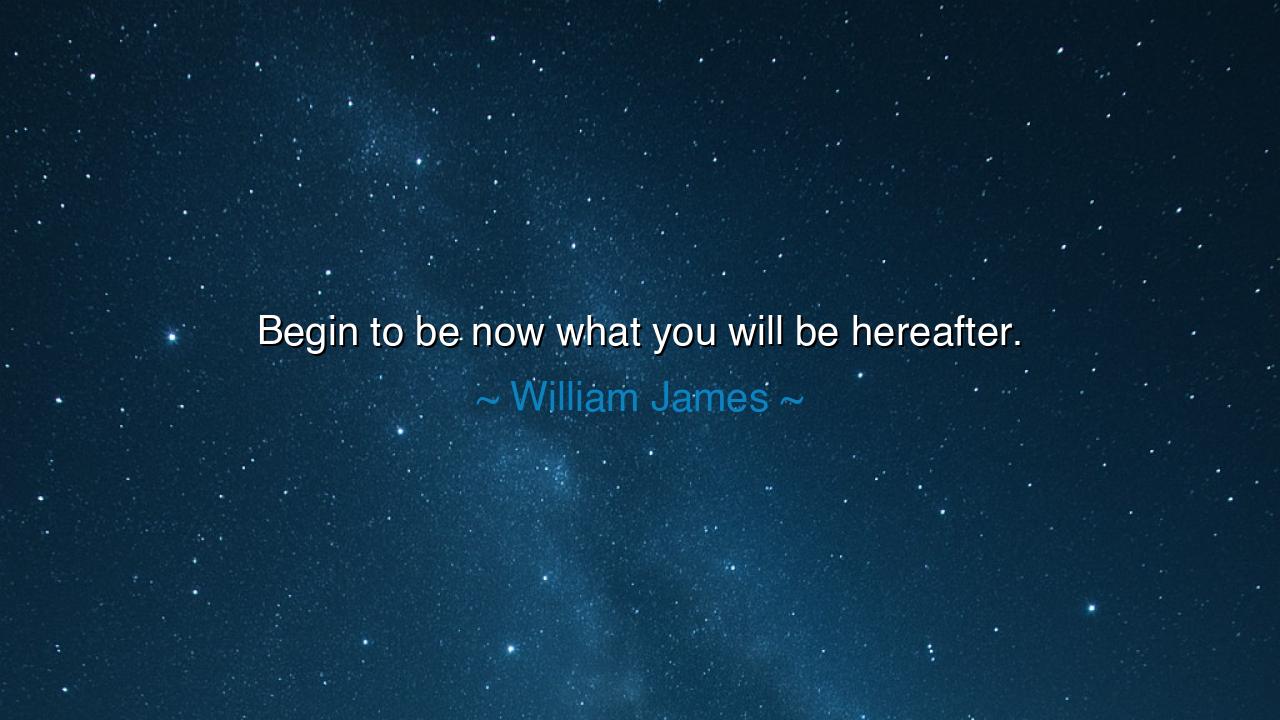 Begin to be now what you will be hereafter.
