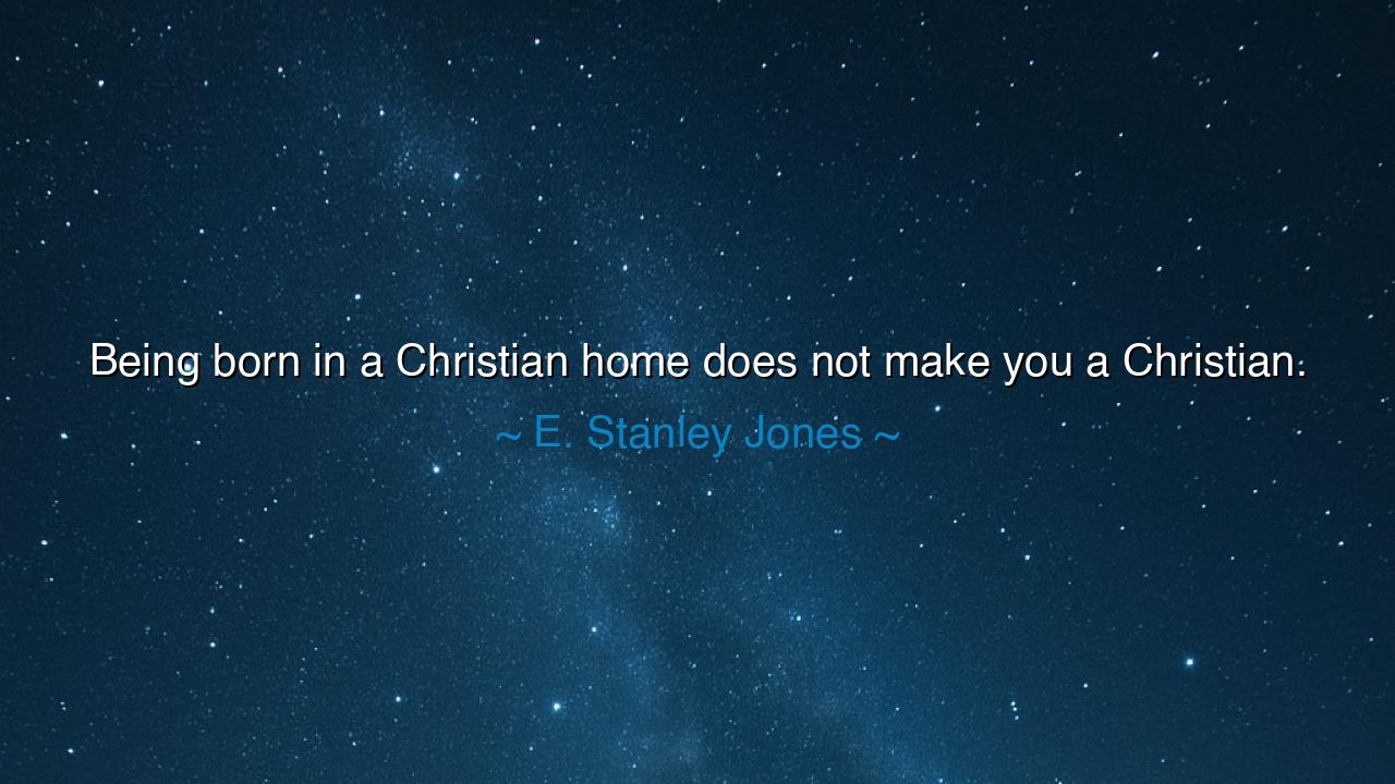 Being born in a Christian home does not make you a Christian.