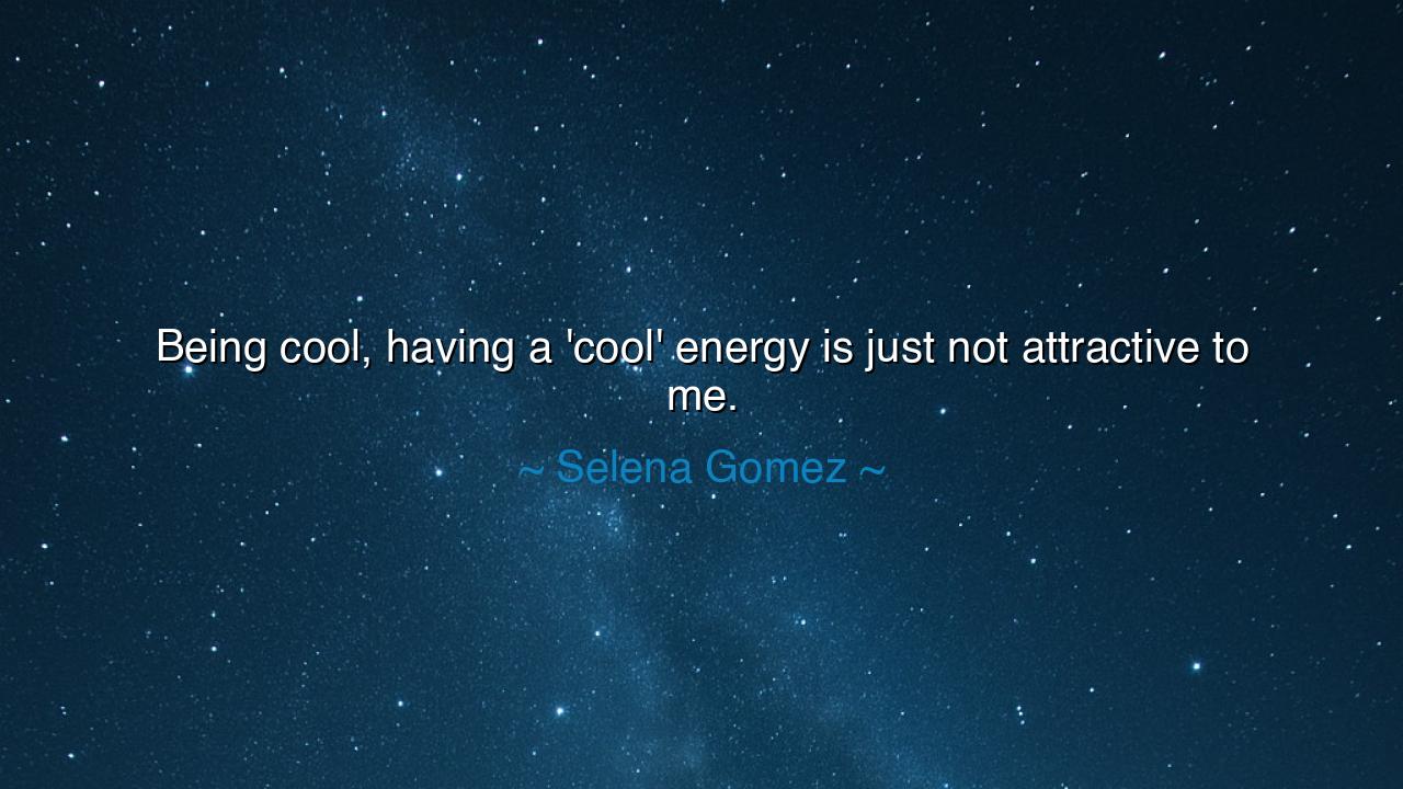 Being cool, having a 'cool' energy is just not attractive to me.