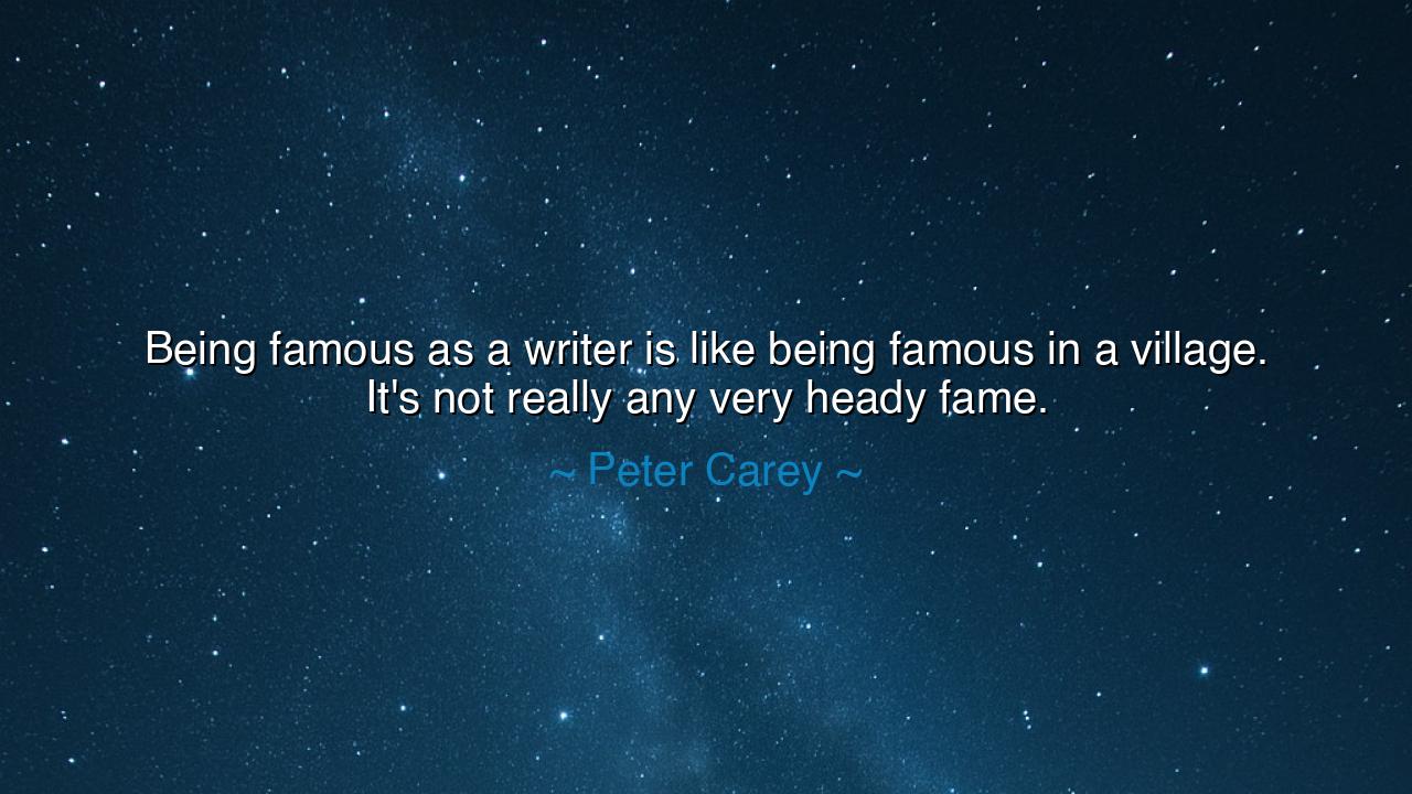 Being famous as a writer is like being famous in a village. It's