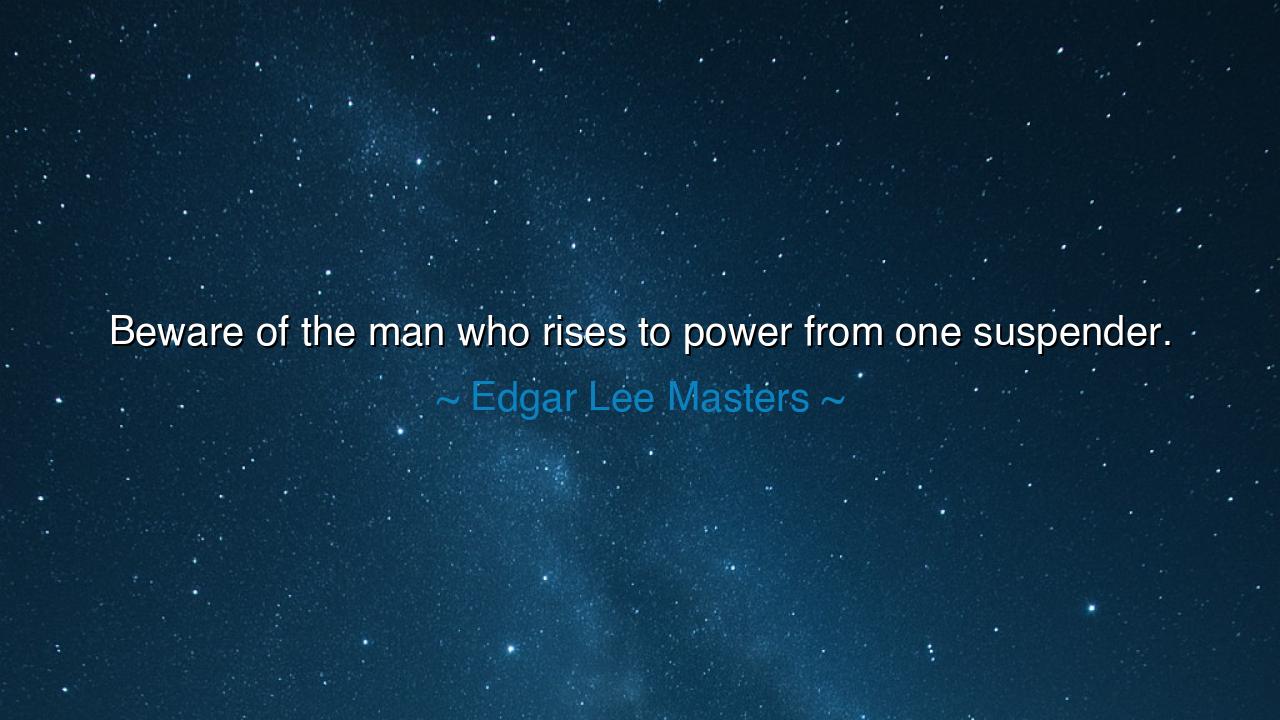 Beware of the man who rises to power from one suspender.