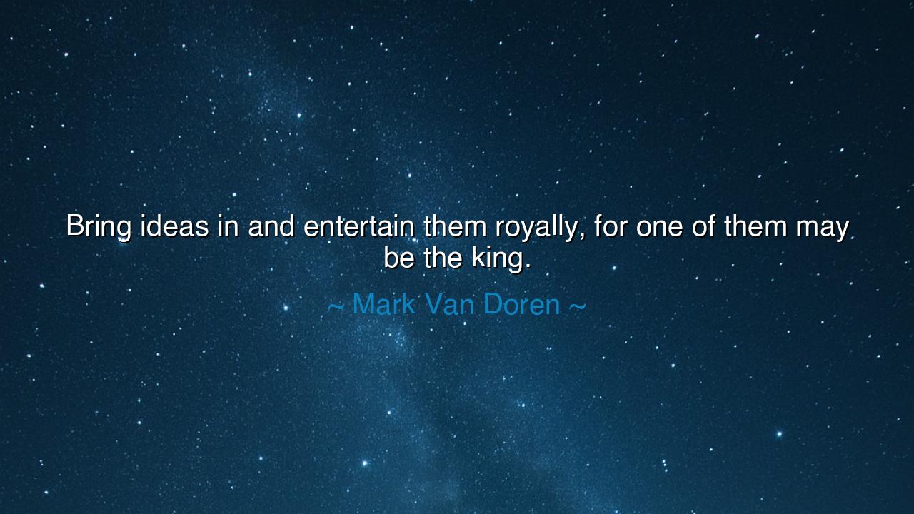 Bring ideas in and entertain them royally, for one of them may be