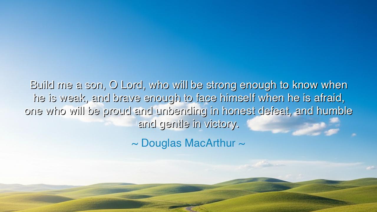 Build me a son, O Lord, who will be strong enough to know when