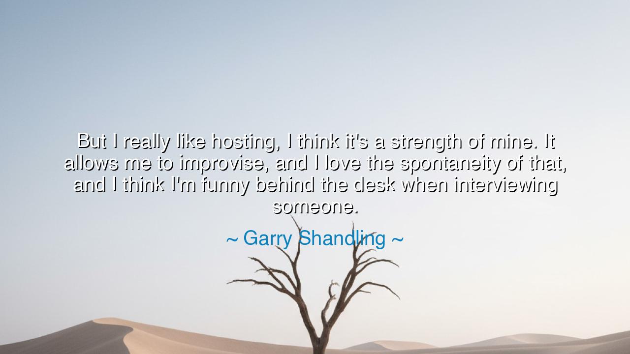 But I really like hosting, I think it's a strength of mine. It