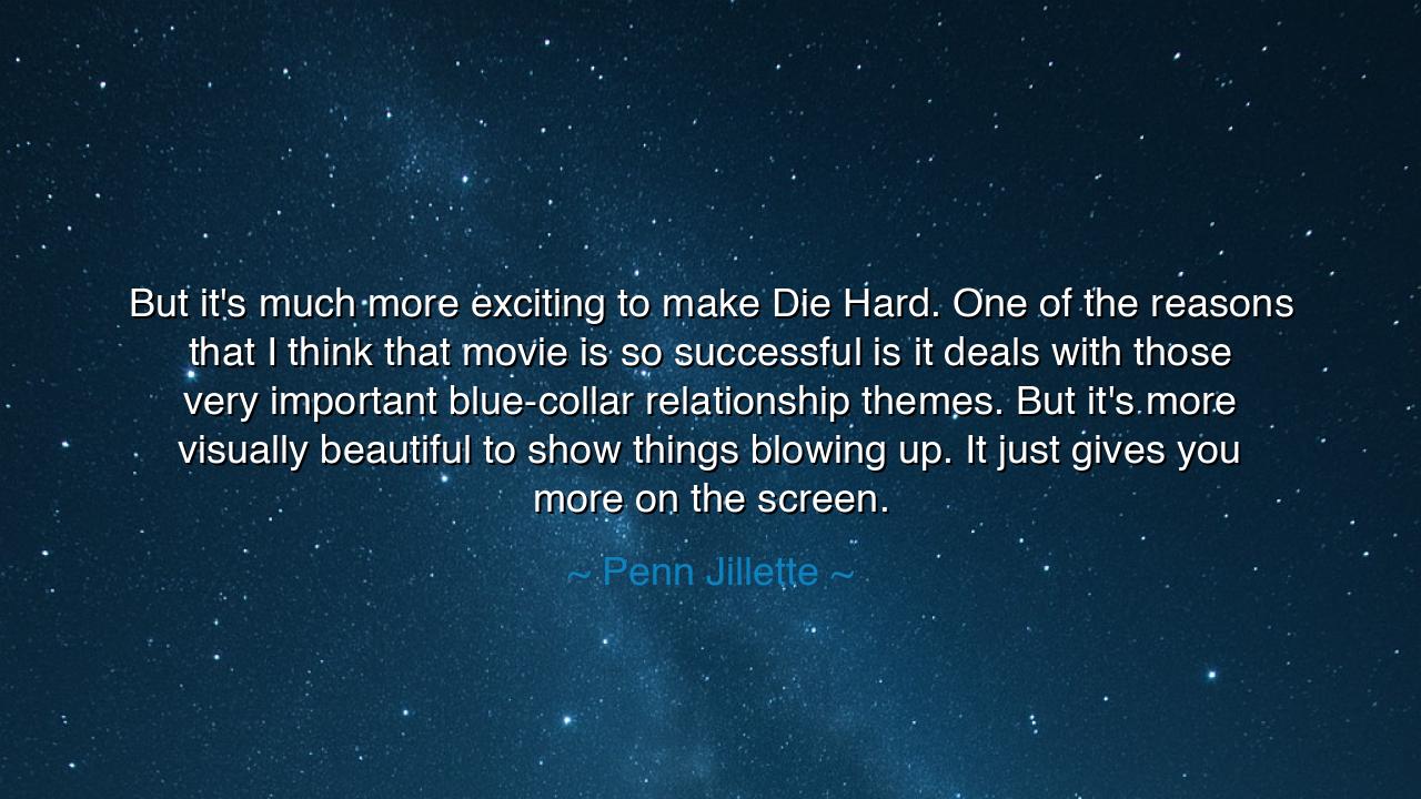 But it's much more exciting to make Die Hard. One of the reasons