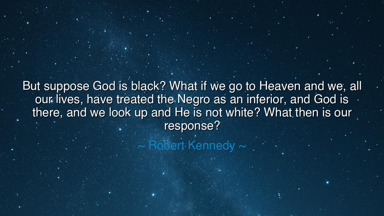 But suppose God is black? What if we go to Heaven and we, all our