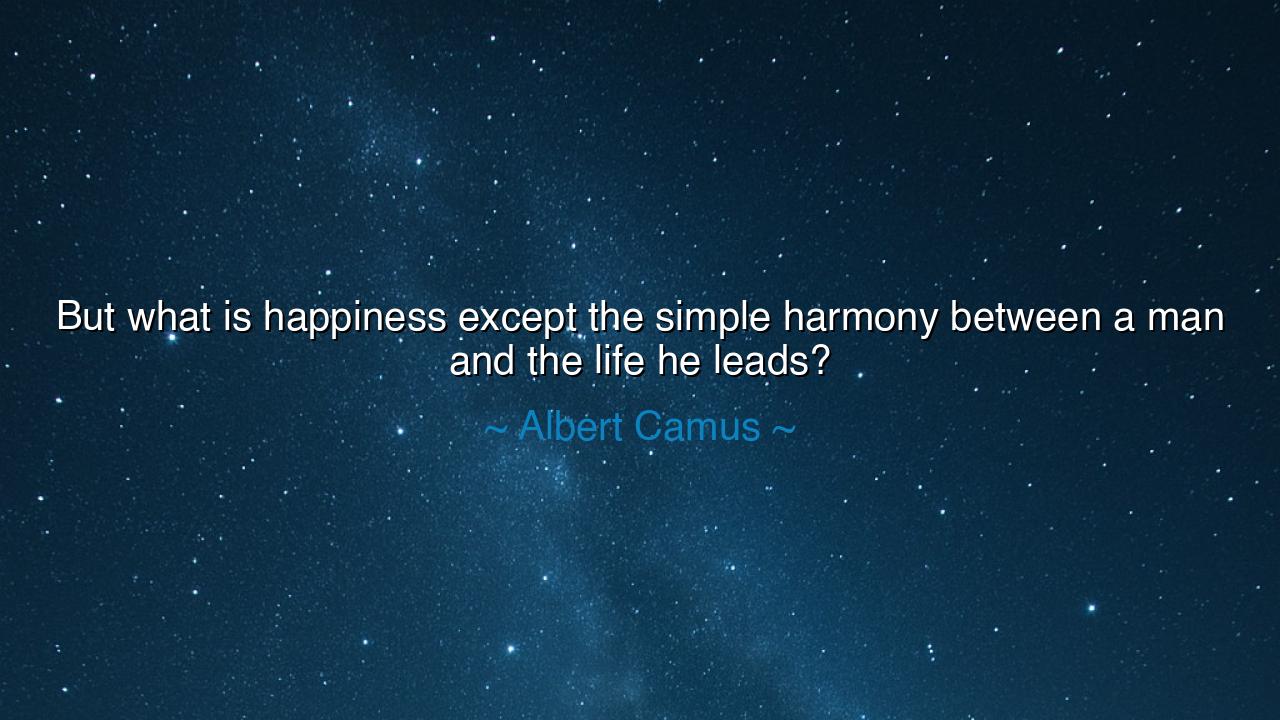 But what is happiness except the simple harmony between a man and