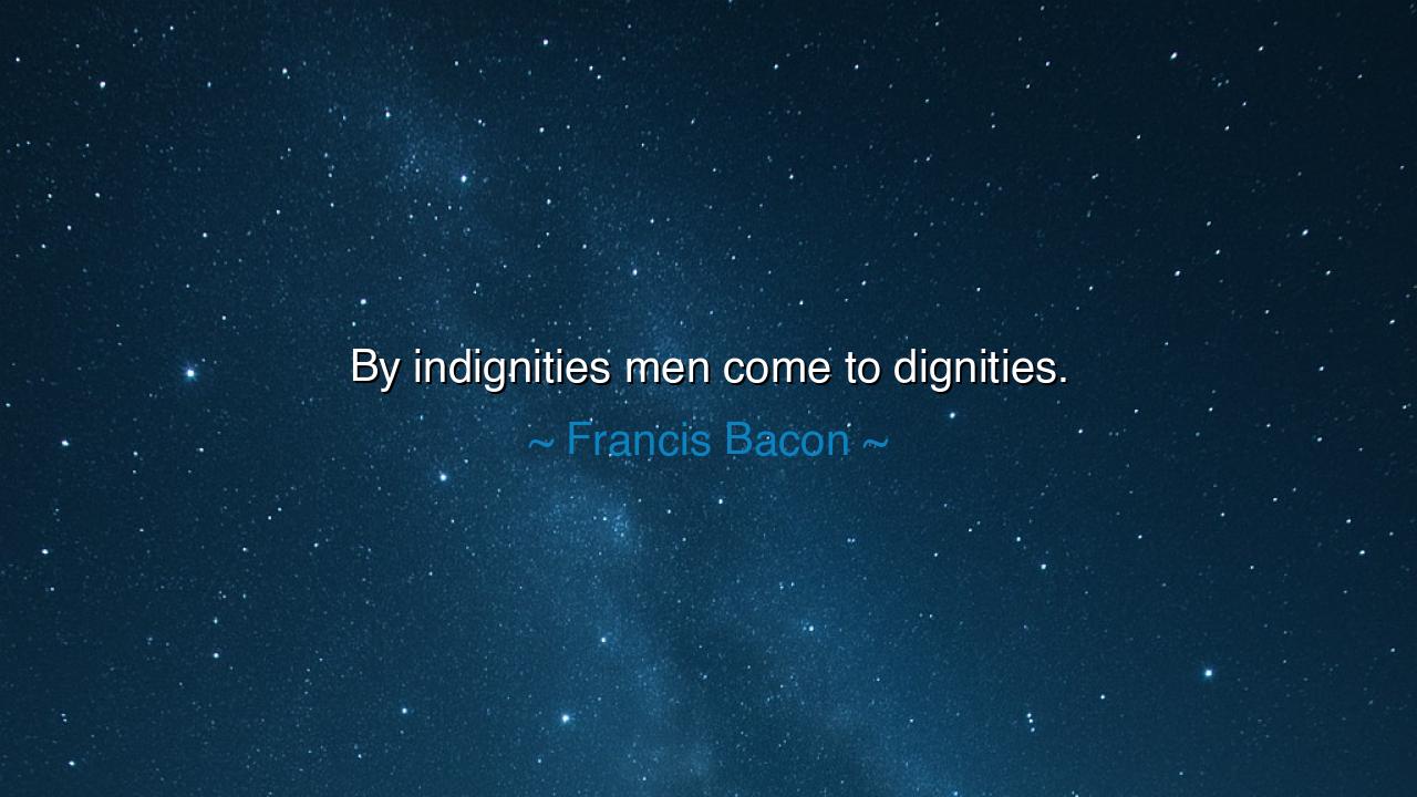 By indignities men come to dignities.