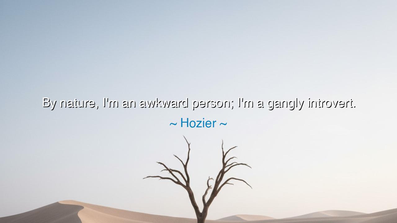 By nature, I'm an awkward person; I'm a gangly introvert.