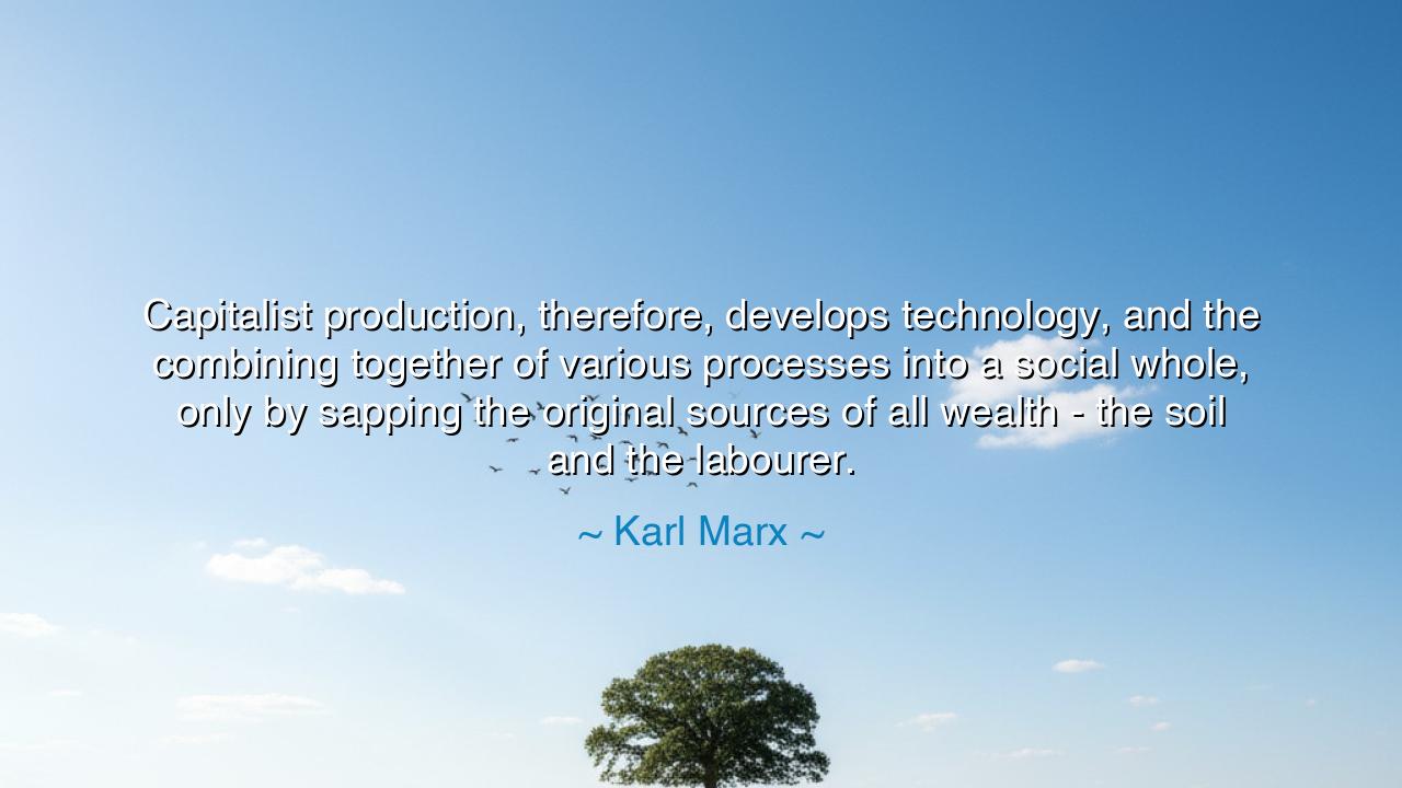 Capitalist production, therefore, develops technology, and the