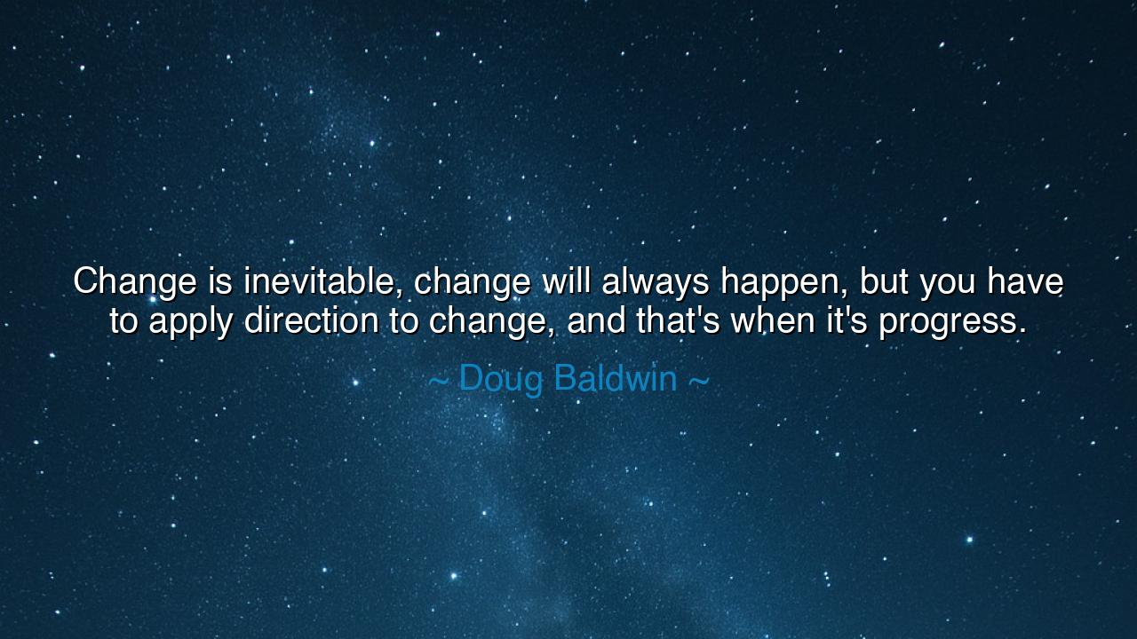 Change is inevitable, change will always happen, but you have to
